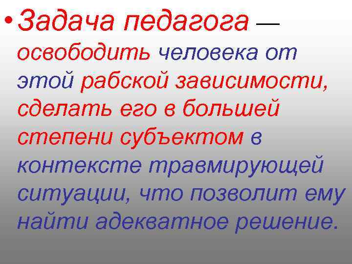  • Задача педагога — освободить человека от этой рабской зависимости, сделать его в