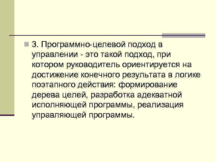 n 3. Программно-целевой подход в управлении - это такой подход, при котором руководитель ориентируется