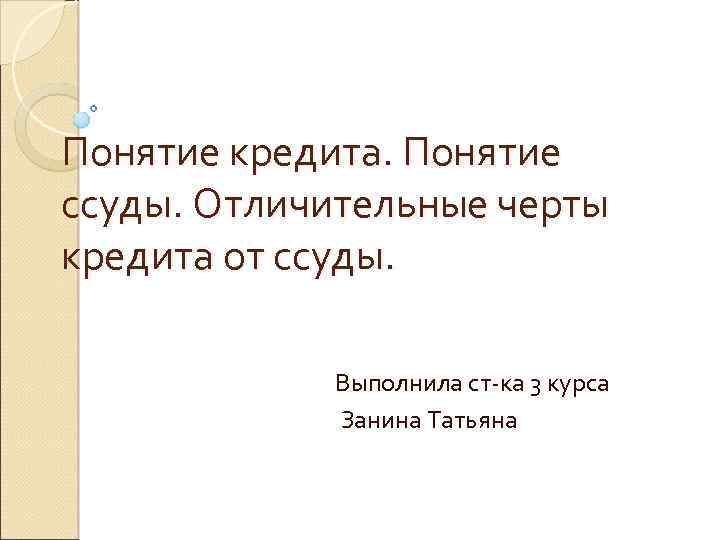 Понятие кредита. Понятие ссуды. Отличительные черты кредита от ссуды. Выполнила ст-ка 3 курса Занина