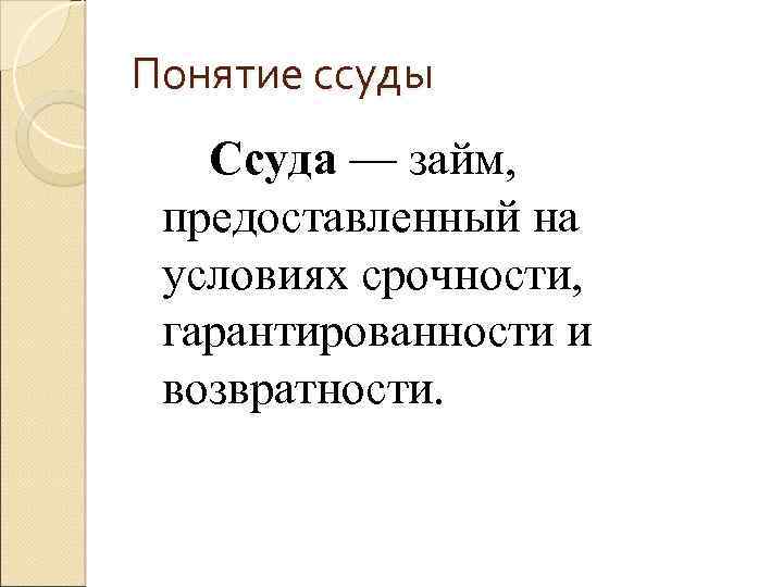 Понятие ссуды Ссуда — займ, предоставленный на условиях срочности, гарантированности и возвратности. 