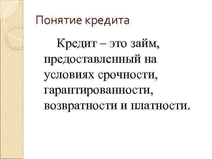 Понятие кредита Кредит – это займ, предоставленный на условиях срочности, гарантированности, возвратности и платности.