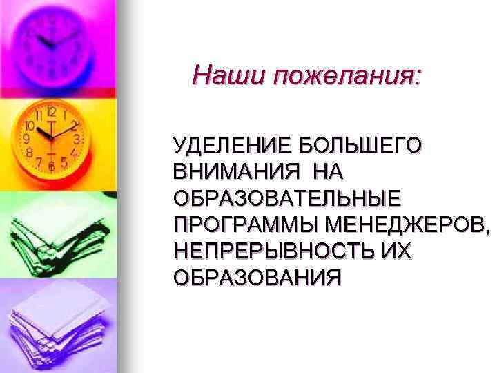 Наши пожелания: УДЕЛЕНИЕ БОЛЬШЕГО ВНИМАНИЯ НА ОБРАЗОВАТЕЛЬНЫЕ ПРОГРАММЫ МЕНЕДЖЕРОВ, НЕПРЕРЫВНОСТЬ ИХ ОБРАЗОВАНИЯ 