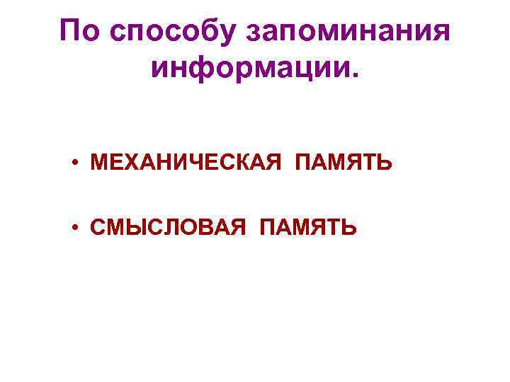 По способу запоминания информации. • МЕХАНИЧЕСКАЯ ПАМЯТЬ • СМЫСЛОВАЯ ПАМЯТЬ 