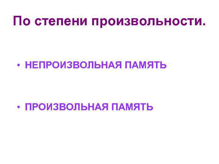 По степени произвольности. • НЕПРОИЗВОЛЬНАЯ ПАМЯТЬ • ПРОИЗВОЛЬНАЯ ПАМЯТЬ 