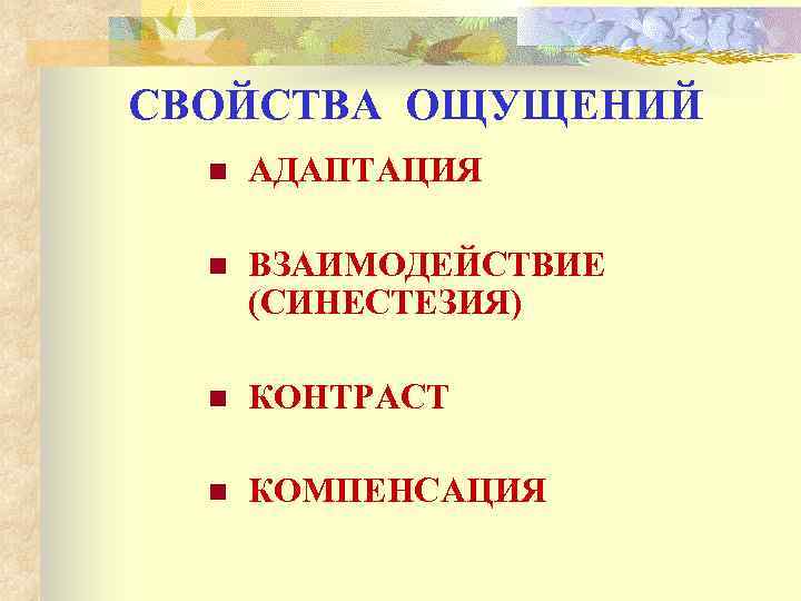 СВОЙСТВА ОЩУЩЕНИЙ n АДАПТАЦИЯ n ВЗАИМОДЕЙСТВИЕ (СИНЕСТЕЗИЯ) n КОНТРАСТ n КОМПЕНСАЦИЯ 