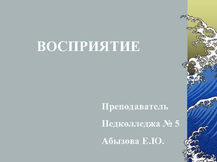 ВОСПРИЯТИЕ   Преподаватель  Педколледжа № 5  Абызова Е. Ю. 