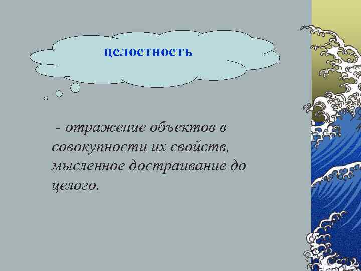  целостность - отражение объектов в совокупности их свойств, мысленное достраивание до целого. 