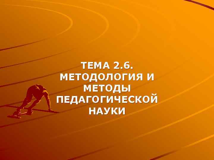 ТЕМА 2. 6. МЕТОДОЛОГИЯ И МЕТОДЫ ПЕДАГОГИЧЕСКОЙ НАУКИ ТЕМА 2. 6. МЕТОДОЛОГИЯ И МЕТОДЫ ПЕДАГОГИЧЕСКОЙ НАУКИ