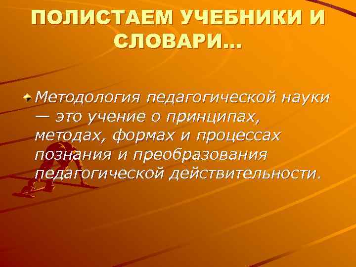 ПОЛИСТАЕМ УЧЕБНИКИ И СЛОВАРИ… Методология педагогической науки — это учение о принципах, методах, формах ПОЛИСТАЕМ УЧЕБНИКИ И СЛОВАРИ… Методология педагогической науки — это учение о принципах, методах, формах