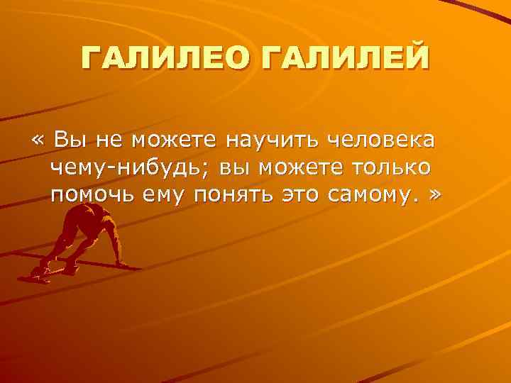 ГАЛИЛЕО ГАЛИЛЕЙ « Вы не можете научить человека чему-нибудь; вы ГАЛИЛЕО ГАЛИЛЕЙ « Вы не можете научить человека чему-нибудь; вы