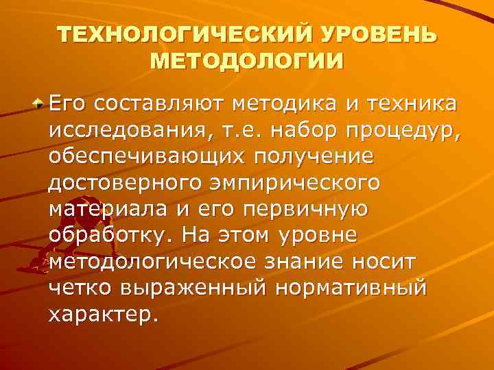 ТЕХНОЛОГИЧЕСКИЙ УРОВЕНЬ МЕТОДОЛОГИИ Его составляют методика и техника исследования, т. е. набор процедур, обеспечивающих ТЕХНОЛОГИЧЕСКИЙ УРОВЕНЬ МЕТОДОЛОГИИ Его составляют методика и техника исследования, т. е. набор процедур, обеспечивающих