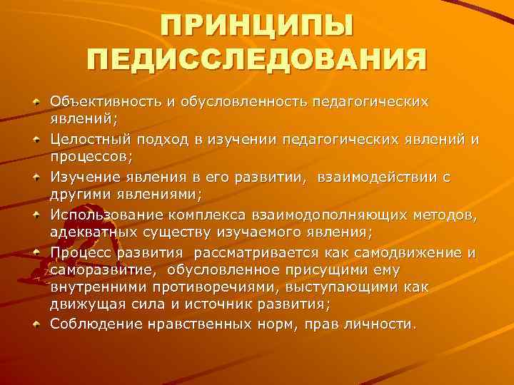 ПРИНЦИПЫ ПЕДИССЛЕДОВАНИЯ Объективность и обусловленность педагогических явлений; Целостный подход в изучении педагогических ПРИНЦИПЫ ПЕДИССЛЕДОВАНИЯ Объективность и обусловленность педагогических явлений; Целостный подход в изучении педагогических