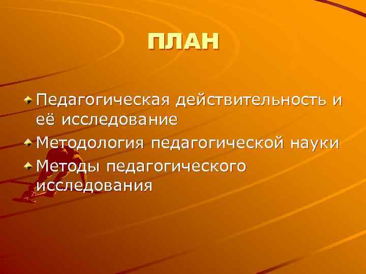 ПЛАН Педагогическая действительность и её исследование Методология педагогической науки Методы педагогического исследования ПЛАН Педагогическая действительность и её исследование Методология педагогической науки Методы педагогического исследования