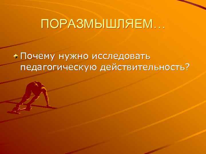 ПОРАЗМЫШЛЯЕМ… Почему нужно исследовать педагогическую действительность? ПОРАЗМЫШЛЯЕМ… Почему нужно исследовать педагогическую действительность?