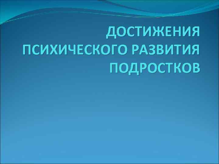 ДОСТИЖЕНИЯ ПСИХИЧЕСКОГО РАЗВИТИЯ ПОДРОСТКОВ 
