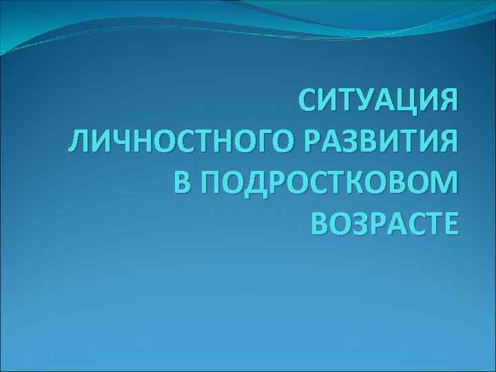 СИТУАЦИЯ ЛИЧНОСТНОГО РАЗВИТИЯ В ПОДРОСТКОВОМ ВОЗРАСТЕ 