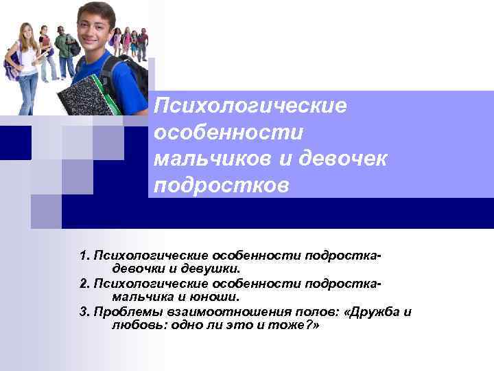 Психологические особенности мальчиков и девочек подростков 1. Психологические особенности подросткадевочки и девушки. 2. Психологические