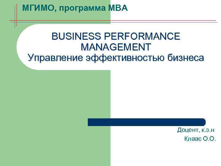 МГИМО, программа МВА BUSINESS PERFORMANCE MANAGEMENT Управление эффективностью бизнеса Доцент, к. э. н Клаас