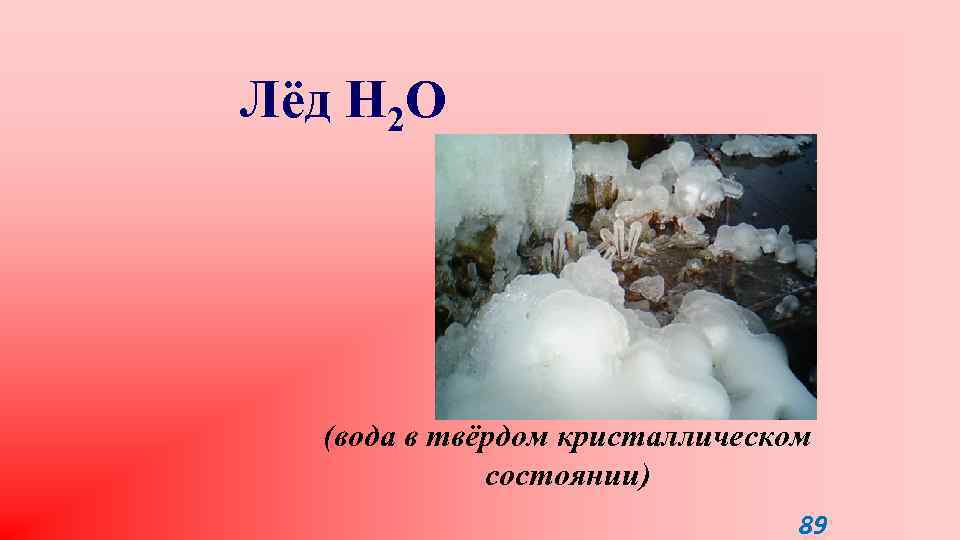Лёд H 2 O (вода в твёрдом кристаллическом состоянии) 89 