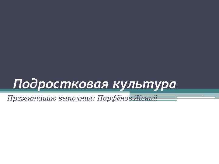 Подростковая культура Презентацию выполнил: Парфёнов Жений 