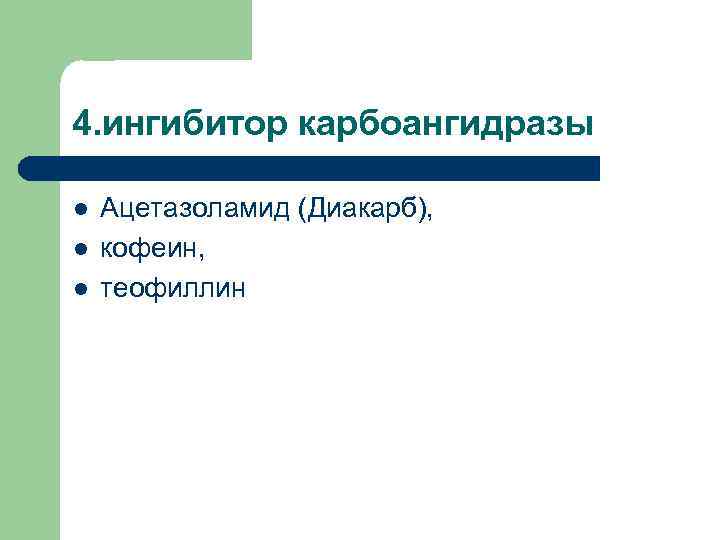 4. ингибитор карбоангидразы l l l Ацетазоламид (Диакарб), кофеин, теофиллин 