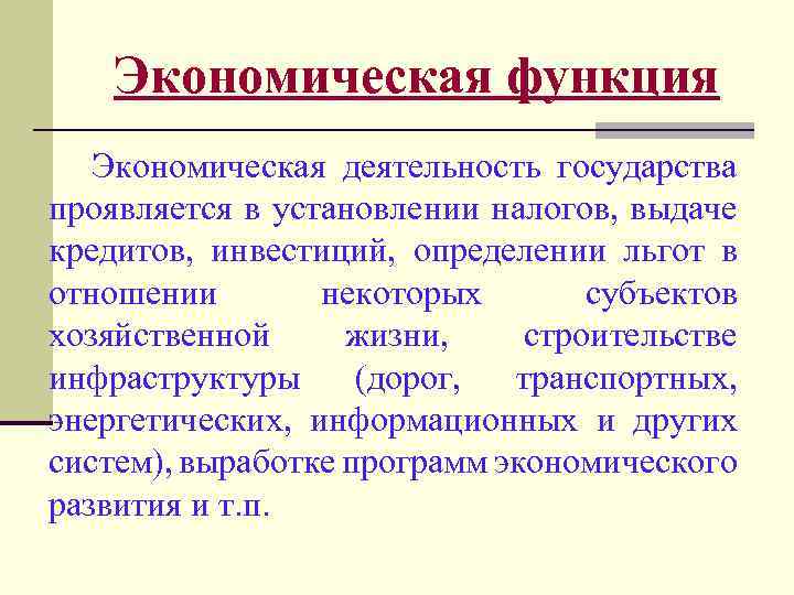 Экономическая функция Экономическая деятельность государства проявляется в установлении налогов, выдаче кредитов, инвестиций, определении льгот