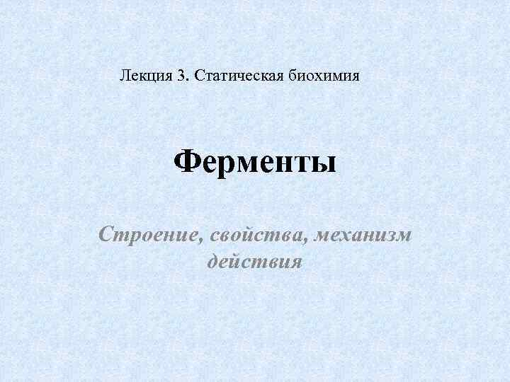 Лекция 3. Статическая биохимия Ферменты Строение, свойства, механизм действия 