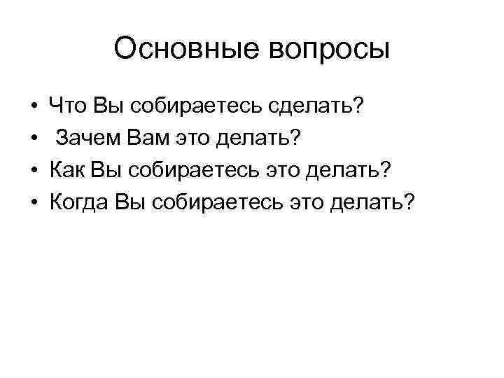 Основные вопросы • • Что Вы собираетесь сделать? Зачем Вам это делать? Как Вы