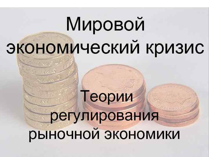 Мировой экономический кризис Теории регулирования рыночной экономики 