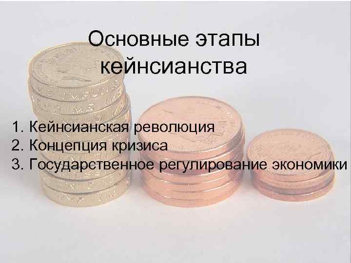 Основные этапы кейнсианства 1. Кейнсианская революция 2. Концепция кризиса 3. Государственное регулирование экономики 