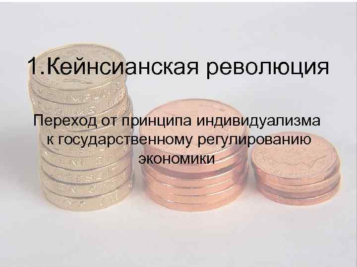 1. Кейнсианская революция Переход от принципа индивидуализма к государственному регулированию экономики 