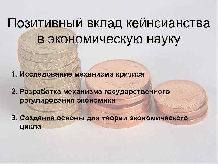 Позитивный вклад кейнсианства в экономическую науку 1. Исследование механизма кризиса 2. Разработка механизма государственного