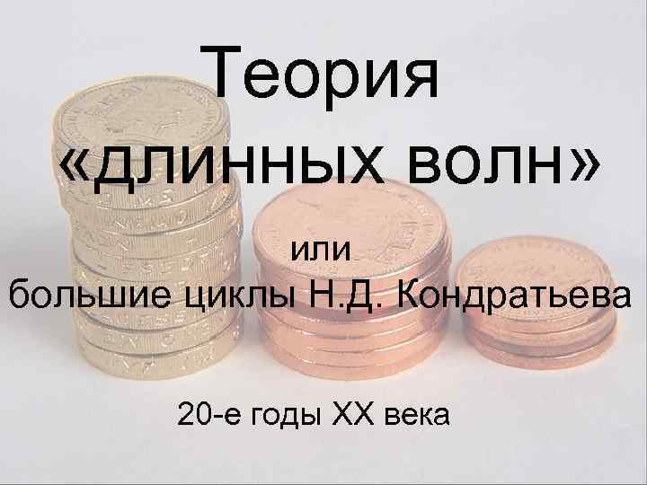 Теория «длинных волн» или большие циклы Н. Д. Кондратьева 20 -е годы XX века