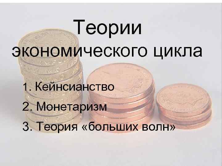Теории экономического цикла 1. Кейнсианство 2. Монетаризм 3. Теория «больших волн» 