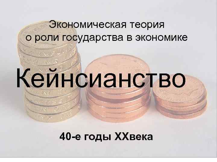 Экономическая теория о роли государства в экономике Кейнсианство 40 -е годы XXвека 