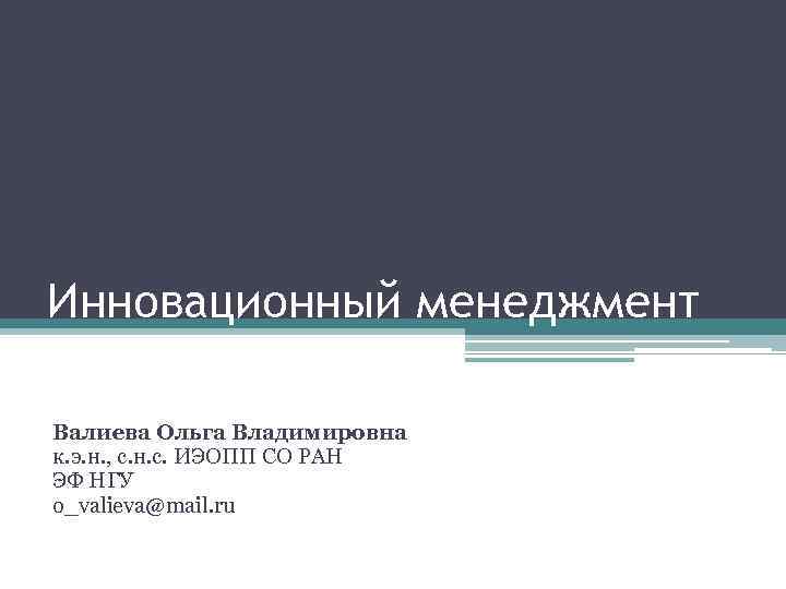Инновационный менеджмент Валиева Ольга Владимировна к. э. н. , с. н. с. ИЭОПП СО