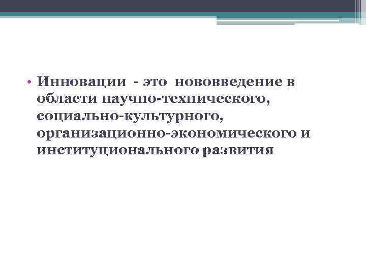  • Инновации - это нововведение в области научно-технического, социально-культурного, организационно-экономического и институционального развития