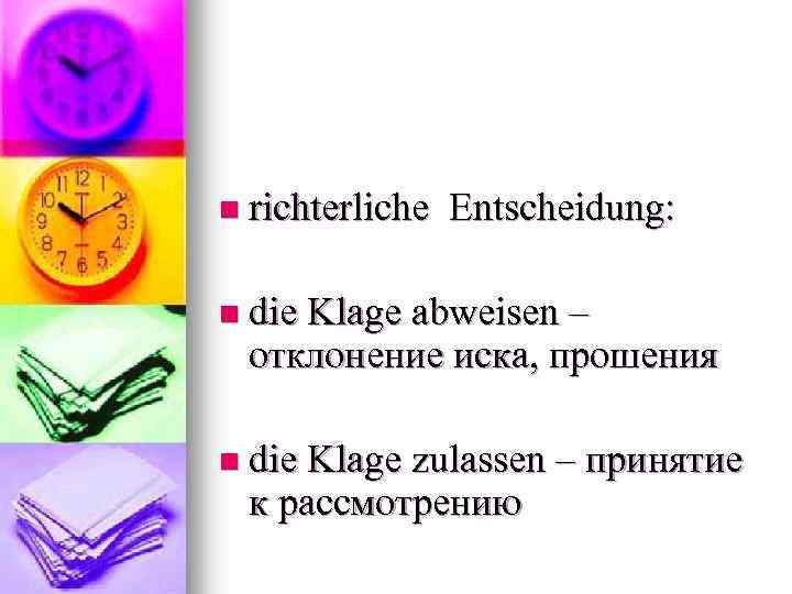 n richterliche Entscheidung: n die Klage abweisen – отклонение иска, прошения n die Klage