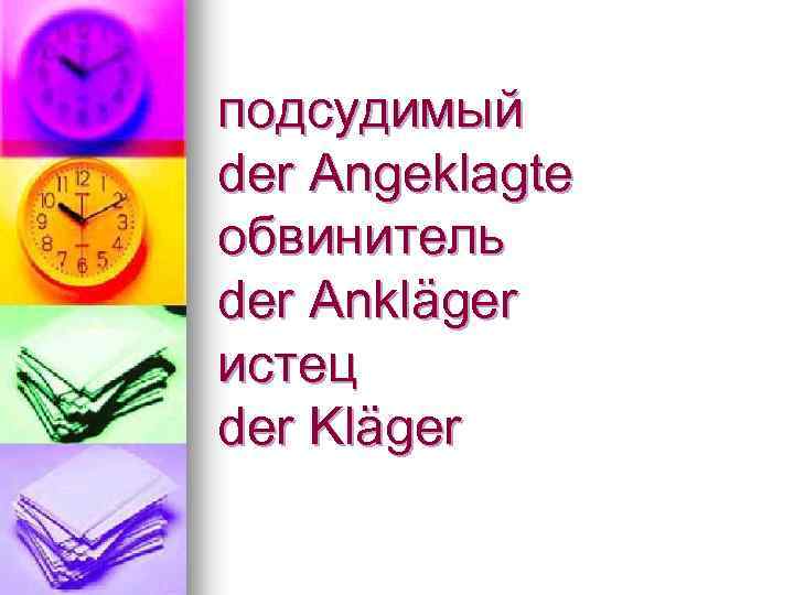 подсудимый der Angeklagte обвинитель der Ankläger истец der Kläger 