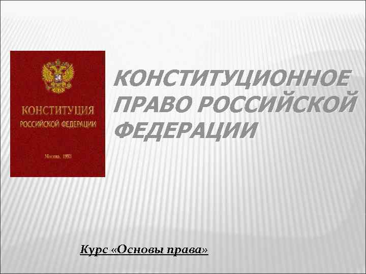 КОНСТИТУЦИОННОЕ ПРАВО РОССИЙСКОЙ ФЕДЕРАЦИИ Курс «Основы права» 