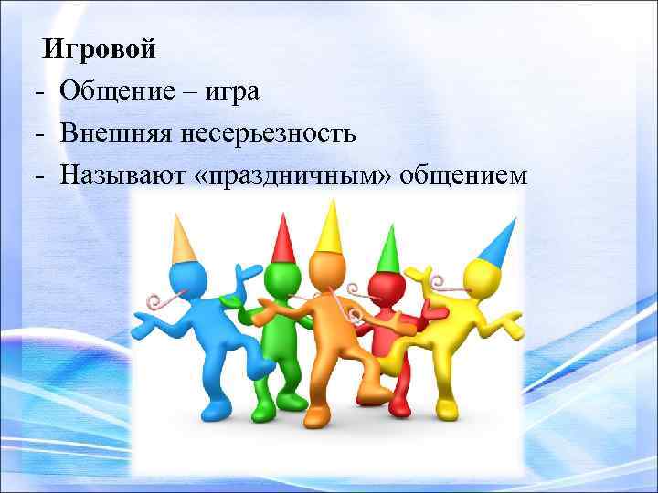 Игровой - Общение – игра - Внешняя несерьезность - Называют «праздничным» общением 