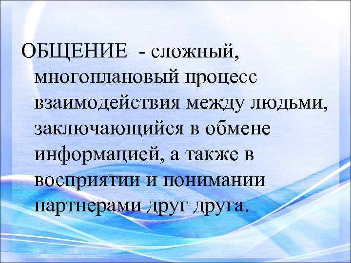 ОБЩЕНИЕ - сложный, многоплановый процесс взаимодействия между людьми, заключающийся в обмене информацией, а также