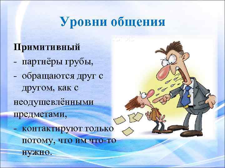 Уровни общения Примитивный - партнёры грубы, - обращаются друг с другом, как с неодушевлёнными