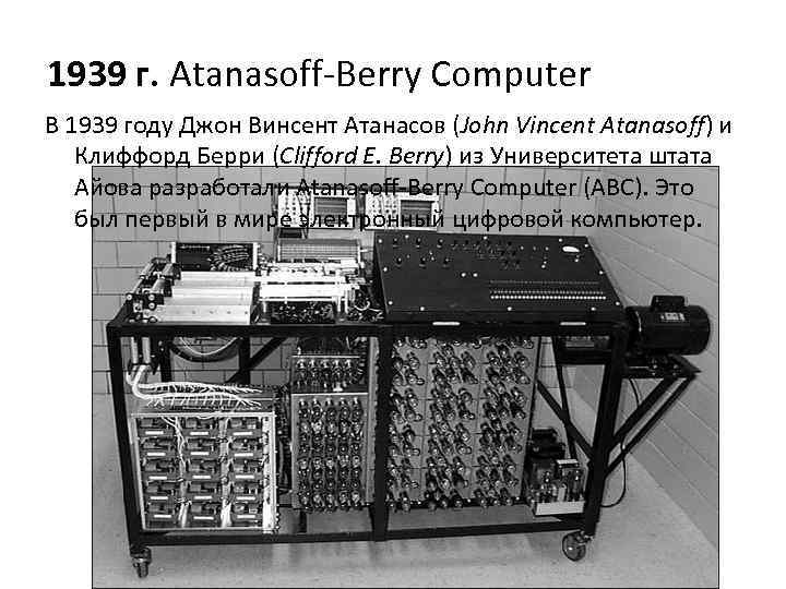 1939 г. Atanasoff-Berry Computer В 1939 году Джон Винсент Атанасов (John Vincent Atanasoff) и