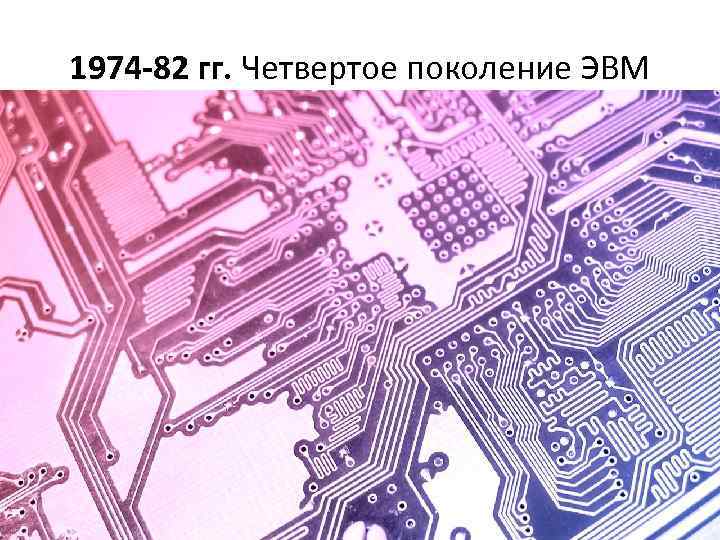  1974 -82 гг. Четвертое поколение ЭВМ Элементная база - большие (БИС) и сверхбольшие