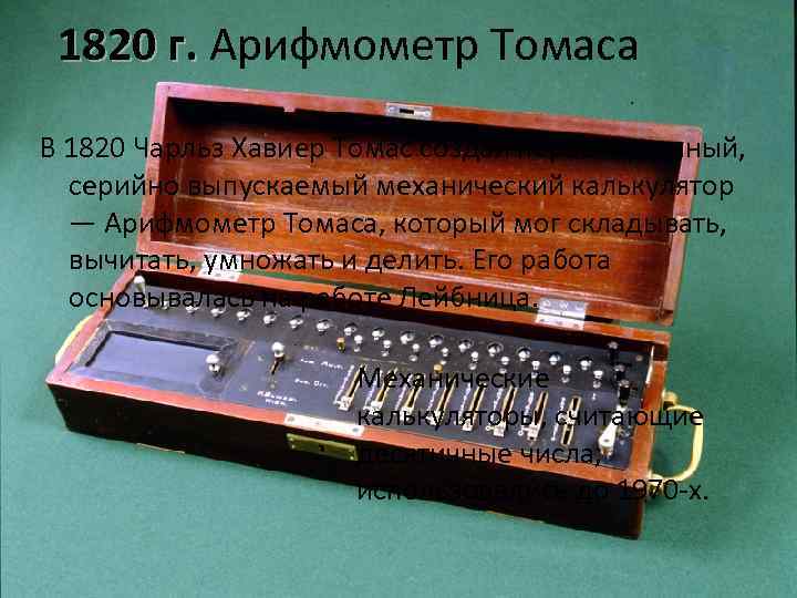  1820 г. Арифмометр Томаса В 1820 Чарльз Хавиер Томас создал первый удачный, серийно