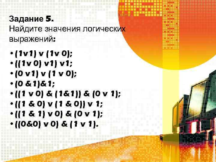 Задание 5. Найдите значения логических выражений: • (1 v 1) v (1 v 0);