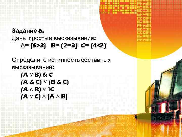 Задание 6. Даны простые высказывания: А= {5>3} B= {2=3} C= {4<2} Определите истинность составных