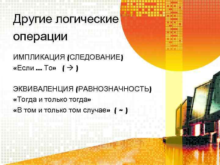 Другие логические операции ИМПЛИКАЦИЯ (СЛЕДОВАНИЕ) «Если. . . То» ( ) ЭКВИВАЛЕНЦИЯ (РАВНОЗНАЧНОСТЬ) «Тогда