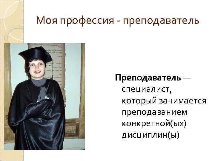 Моя профессия - преподаватель Преподаватель — специалист, который занимается преподаванием конкретной(ых) дисциплин(ы) 
